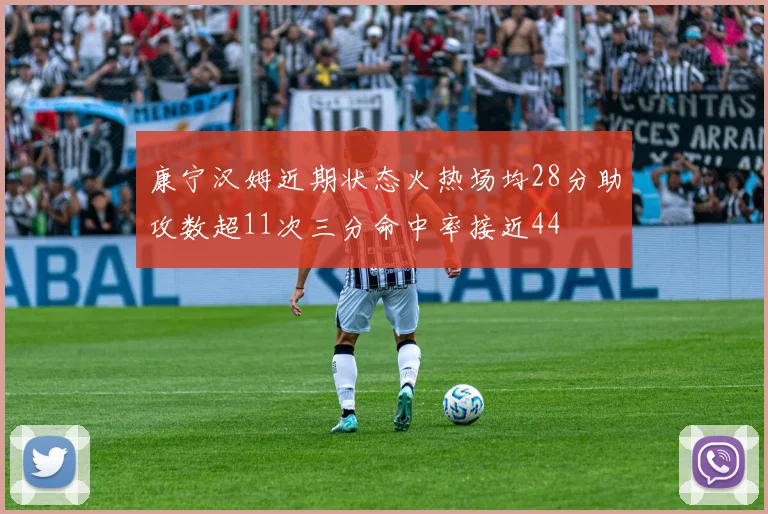 康宁汉姆近期状态火热场均28分助攻数超11次三分命中率接近44