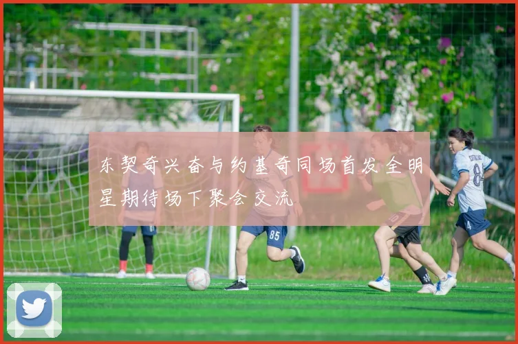 东契奇兴奋与约基奇同场首发全明星期待场下聚会交流
