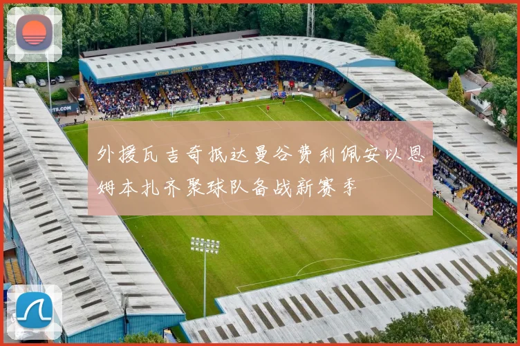 外援瓦吉奇抵达曼谷费利佩安以恩姆本扎齐聚球队备战新赛季