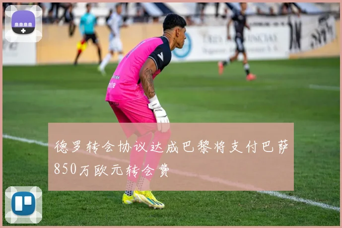 德罗转会协议达成巴黎将支付巴萨850万欧元转会费