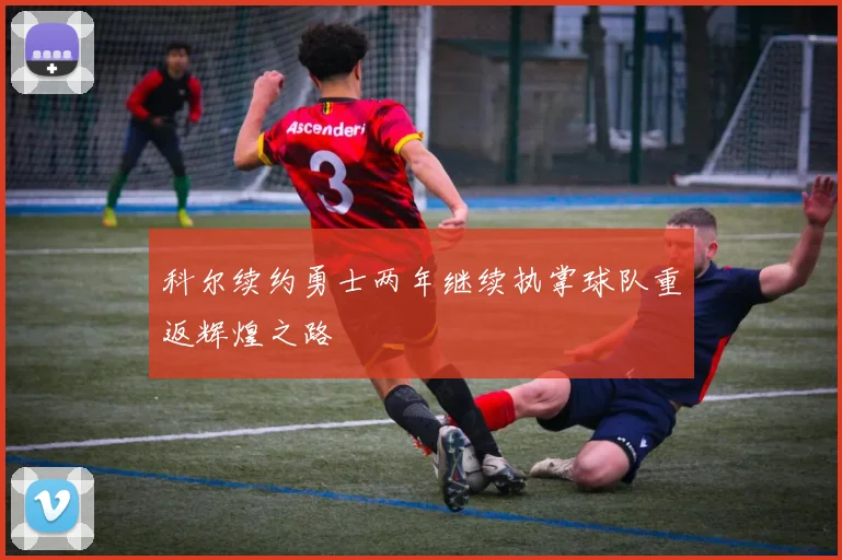 科尔续约勇士两年继续执掌球队重返辉煌之路