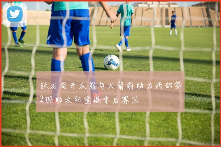 狄龙离开灰熊与火箭前助力西部第2现助太阳重返季后赛区
