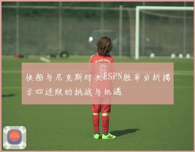 快船与尼克斯对决ESPN胜率分析揭示四连败的挑战与机遇