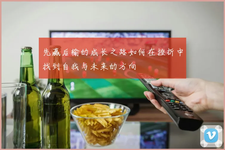 先赢后输的成长之路如何在挫折中找到自我与未来的方向