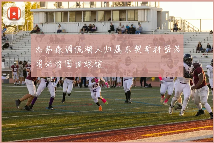 杰弗森调侃湖人归属东契奇科密若闻必将围堵球馆