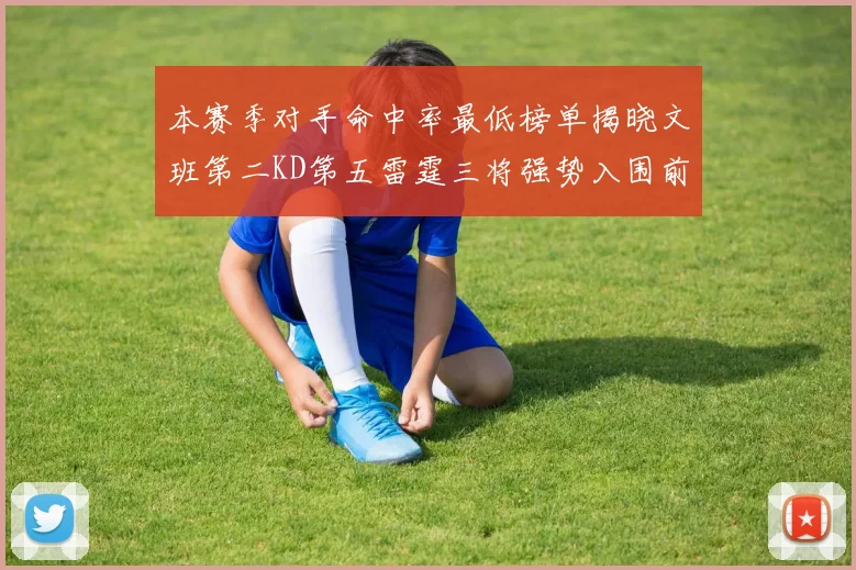 本赛季对手命中率最低榜单揭晓文班第二KD第五雷霆三将强势入围前十