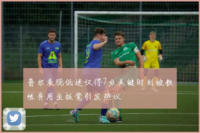 普尔表现低迷仅得7分关键时刻被教练弃用坐板凳引发热议