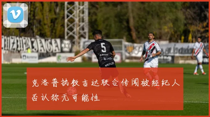 克洛普执教吉达联合传闻被经纪人否认称无可能性