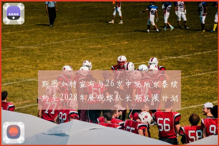 斯图加特宣布与26岁中场纳尔泰续约至2028年展现球队长期发展计划