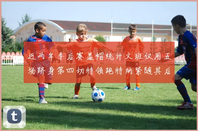 近两年季后赛盖帽统计文班仅用五场跻身第四切特领跑特纳紧随其后